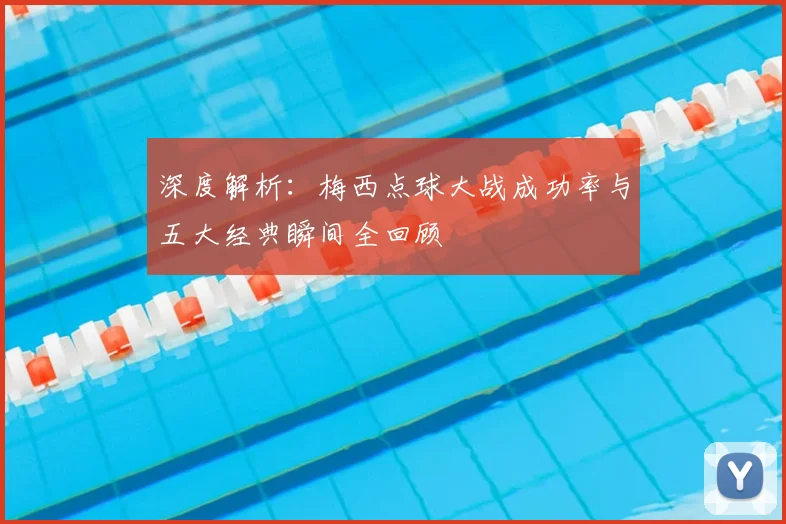 深度解析：梅西点球大战成功率与五大经典瞬间全回顾
