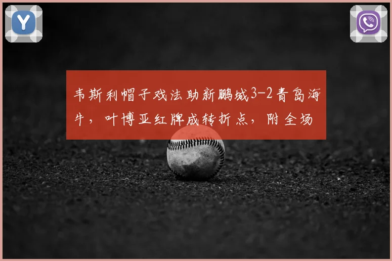 韦斯利帽子戏法助新鹏城3-2青岛海牛，叶博亚红牌成转折点，附全场集锦