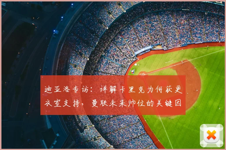 迪亚洛专访:详解卡里克为何获更衣室支持,曼联未来帅位的关键因素
