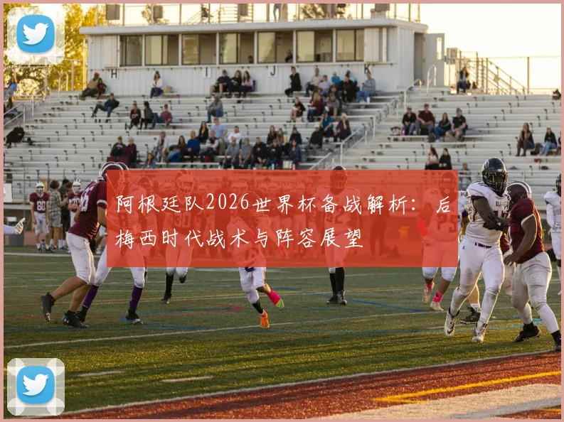 阿根廷队2026世界杯备战解析：后梅西时代战术与阵容展望