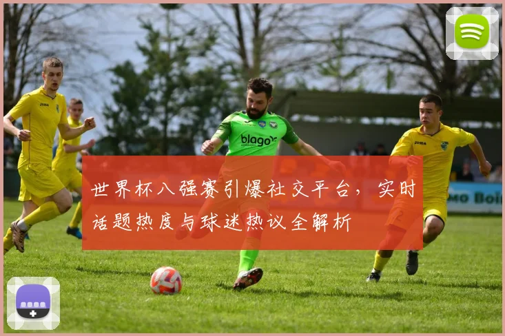世界杯八强赛引爆社交平台，实时话题热度与球迷热议全解析