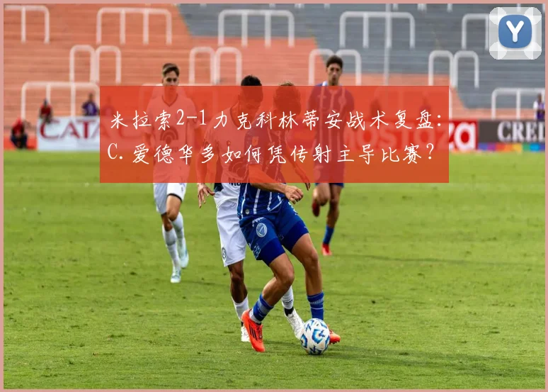 米拉索2-1力克科林蒂安战术复盘：C.爱德华多如何凭传射主导比赛？