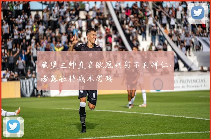 狼堡主帅直言欧冠判罚不利拜仁,透露独特战术思路