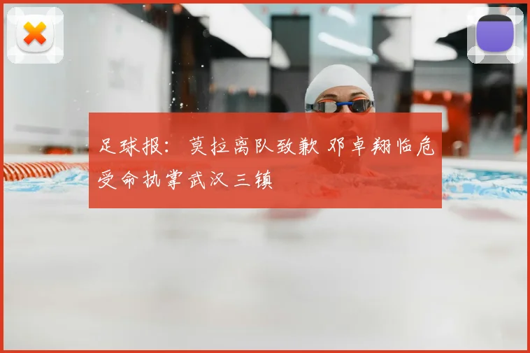 足球报：莫拉离队致歉 邓卓翔临危受命执掌武汉三镇