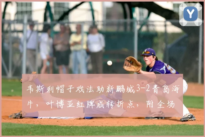 韦斯利帽子戏法助新鹏城3-2青岛海牛,叶博亚红牌成转折点,附全场集锦