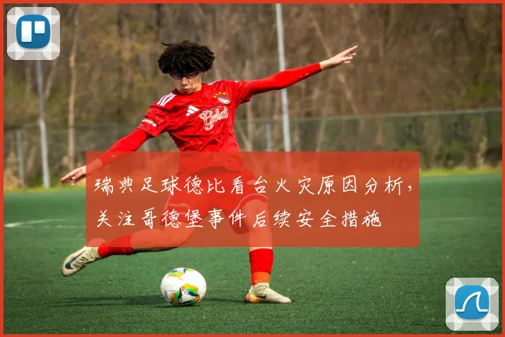 瑞典足球德比看台火灾原因分析，关注哥德堡事件后续安全措施